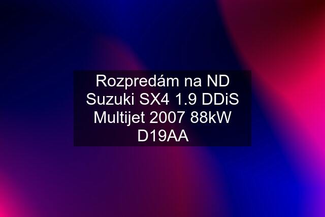 Rozpredám na ND Suzuki SX4 1.9 DDiS Multijet 2007 88kW D19AA