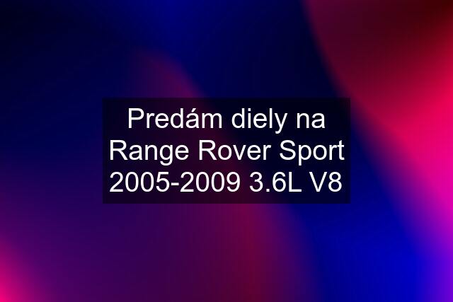 Predám diely na Range Rover Sport 2005-2009 3.6L V8