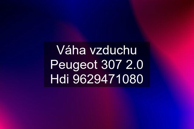 Váha vzduchu Peugeot 307 2.0 Hdi 9629471080