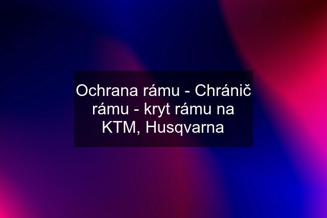 Ochrana rámu - Chránič rámu - kryt rámu na KTM, Husqvarna