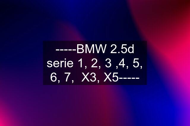 -----BMW 2.5d serie 1, 2, 3 ,4, 5, 6, 7,  X3, X5-----