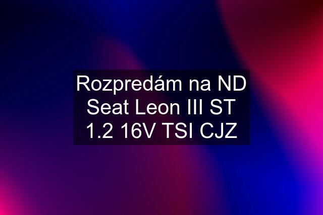 Rozpredám na ND Seat Leon III ST 1.2 16V TSI CJZ