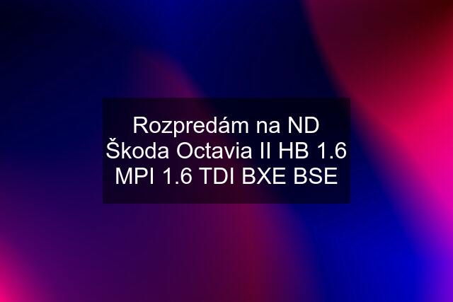 Rozpredám na ND Škoda Octavia II HB 1.6 MPI 1.6 TDI BXE BSE