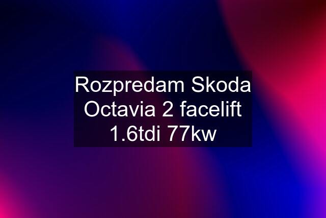 Rozpredam Skoda Octavia 2 facelift 1.6tdi 77kw