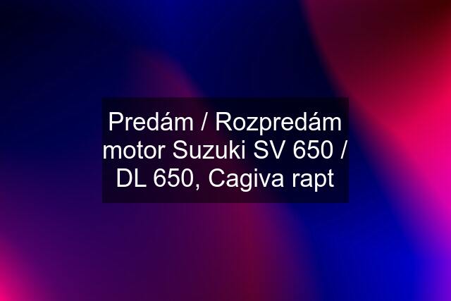 Predám / Rozpredám motor Suzuki SV 650 / DL 650, Cagiva rapt