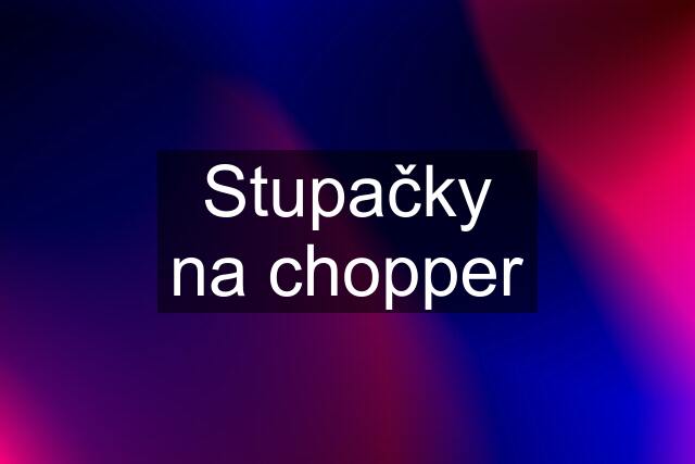 Stupačky na chopper