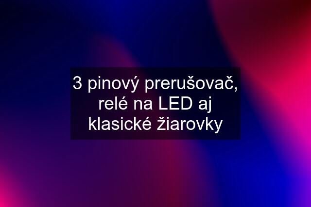 3 pinový prerušovač, relé na LED aj klasické žiarovky