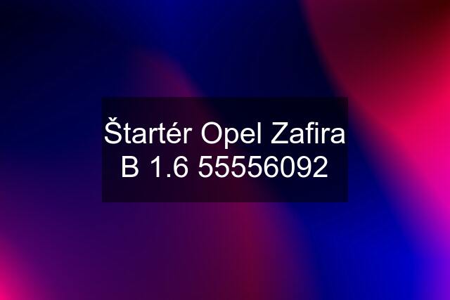Štartér Opel Zafira B 1.6 55556092