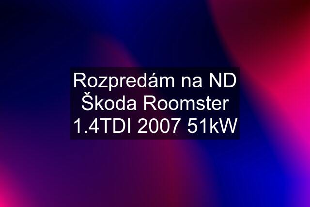 Rozpredám na ND Škoda Roomster 1.4TDI 2007 51kW