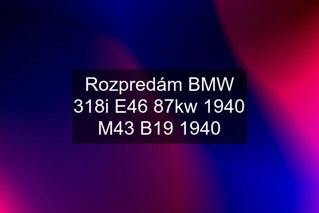 Rozpredám BMW 318i E46 87kw 1940 M43 B19 1940