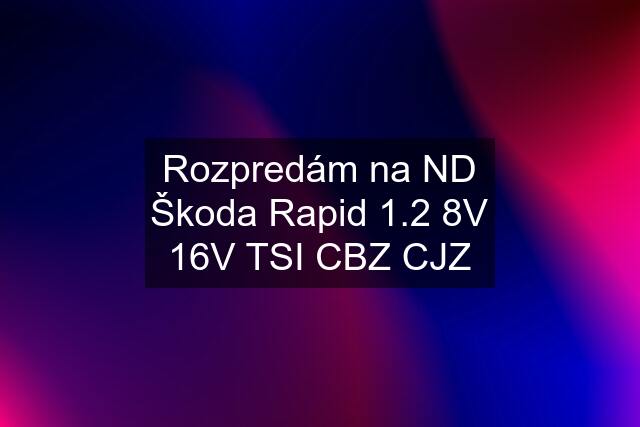 Rozpredám na ND Škoda Rapid 1.2 8V 16V TSI CBZ CJZ