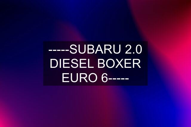 -----SUBARU 2.0 DIESEL BOXER EURO 6-----