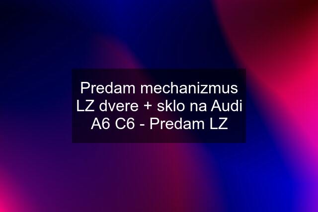 Predam mechanizmus LZ dvere + sklo na Audi A6 C6 - Predam LZ