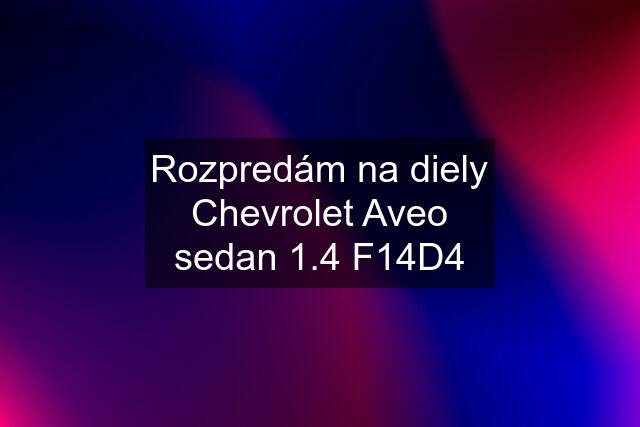 Rozpredám na diely Chevrolet Aveo sedan 1.4 F14D4