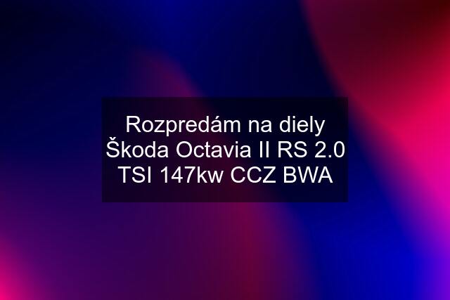 Rozpredám na diely Škoda Octavia II RS 2.0 TSI 147kw CCZ BWA