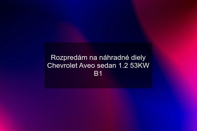 Rozpredám na náhradné diely Chevrolet Aveo sedan 1.2 53KW B1