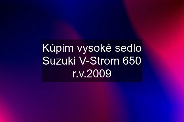 Kúpim vysoké sedlo Suzuki V-Strom 650 r.v.2009