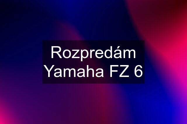 Rozpredám Yamaha FZ 6