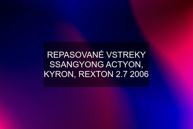 REPASOVANÉ VSTREKY SSANGYONG ACTYON, KYRON, REXTON 2.7 2006