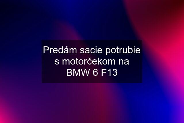 Predám sacie potrubie s motorčekom na BMW 6 F13