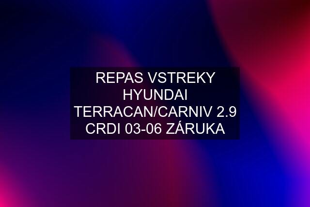 REPAS VSTREKY HYUNDAI TERRACAN/CARNIV 2.9 CRDI 03-06 ZÁRUKA