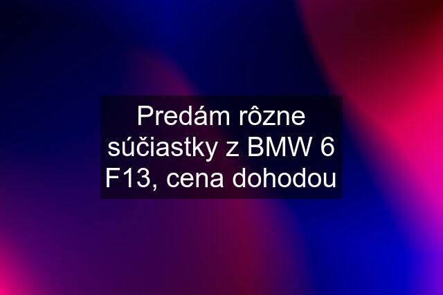 Predám rôzne súčiastky z BMW 6 F13, cena dohodou