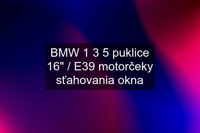 BMW 1 3 5 puklice 16" / E39 motorčeky sťahovania okna