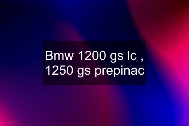 Bmw 1200 gs lc , 1250 gs prepinac