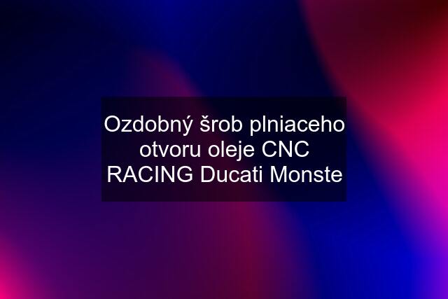 Ozdobný šrob plniaceho otvoru oleje CNC RACING Ducati Monste