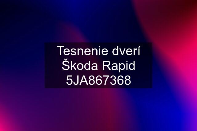 Tesnenie dverí Škoda Rapid 5JA867368