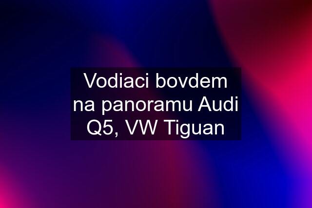 Vodiaci bovdem na panoramu Audi Q5, VW Tiguan