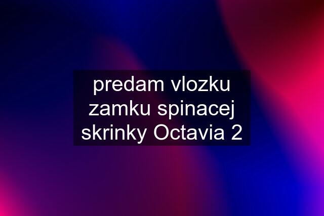 predam vlozku zamku spinacej skrinky Octavia 2