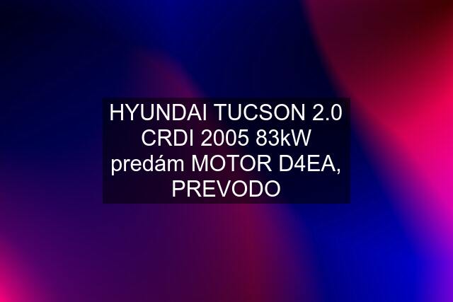 HYUNDAI TUCSON 2.0 CRDI 2005 83kW predám MOTOR D4EA, PREVODO