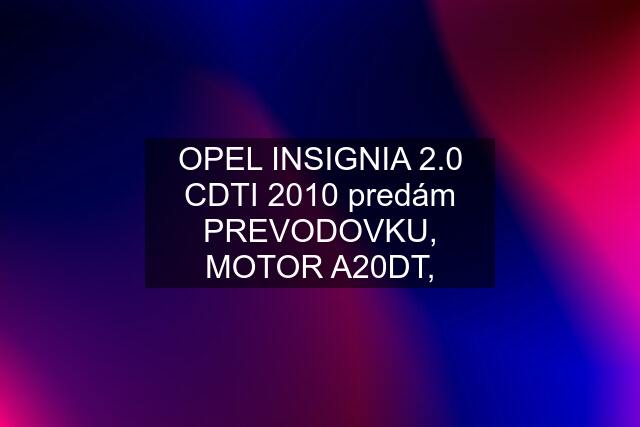 OPEL INSIGNIA 2.0 CDTI 2010 predám PREVODOVKU, MOTOR A20DT,