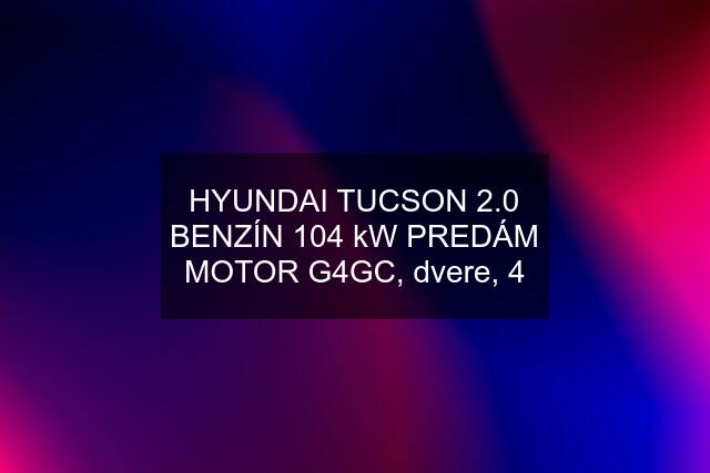 HYUNDAI TUCSON 2.0 BENZÍN 104 kW PREDÁM MOTOR G4GC, dvere, 4