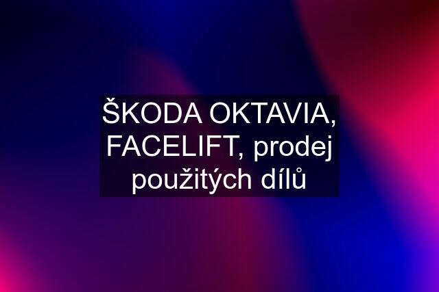 ŠKODA OKTAVIA, FACELIFT, prodej použitých dílů