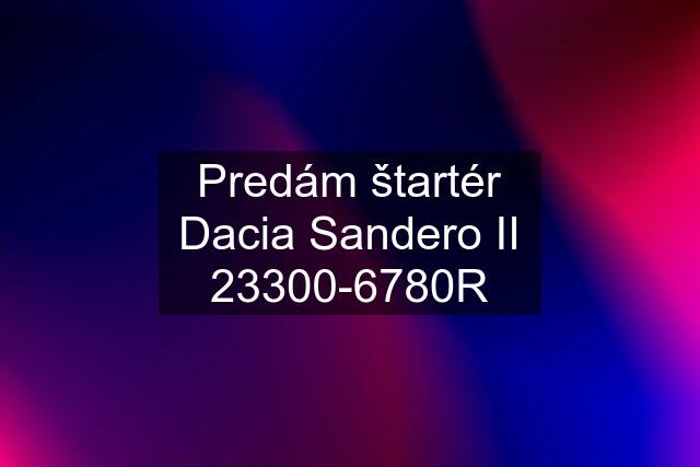 Predám štartér Dacia Sandero II 23300-6780R