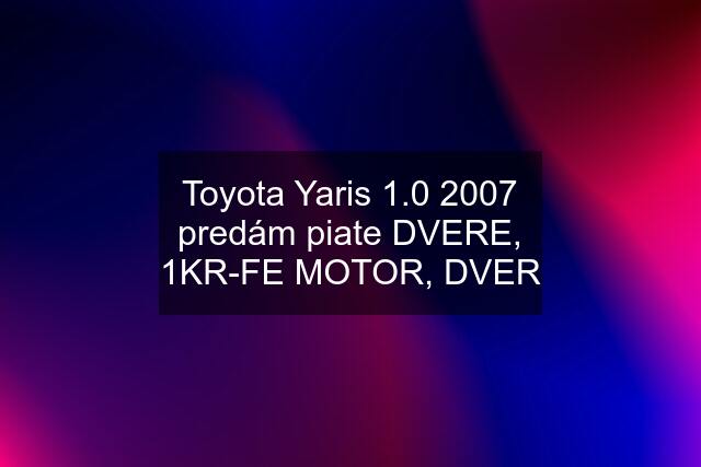 Toyota Yaris 1.0 2007 predám piate DVERE, 1KR-FE MOTOR, DVER