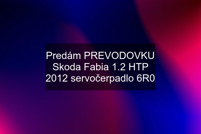 Predám PREVODOVKU Skoda Fabia 1.2 HTP 2012 servočerpadlo 6R0