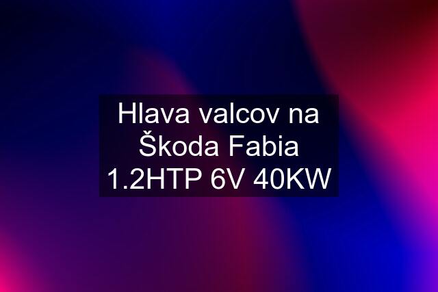 Hlava valcov na Škoda Fabia 1.2HTP 6V 40KW