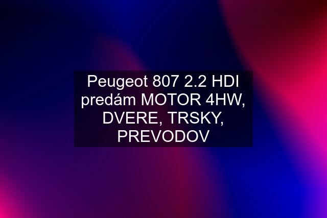 Peugeot 807 2.2 HDI predám MOTOR 4HW, DVERE, TRSKY, PREVODOV