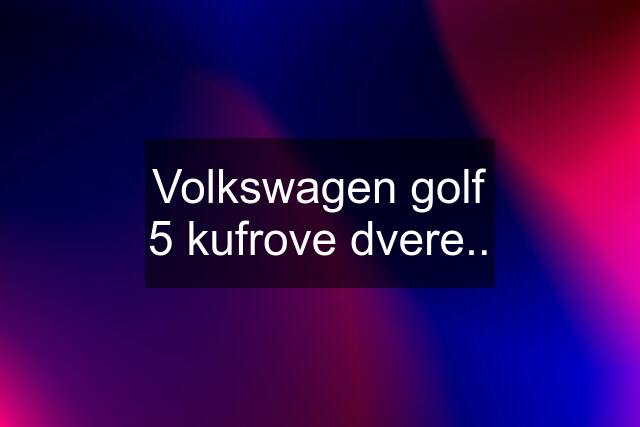 Volkswagen golf 5 kufrove dvere..