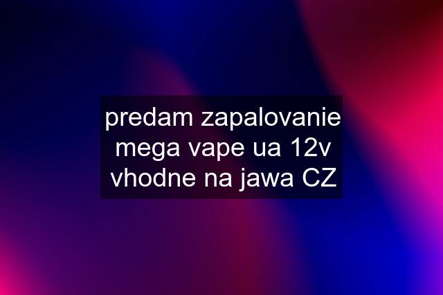 predam zapalovanie mega vape ua 12v vhodne na jawa CZ