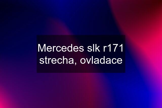 Mercedes slk r171 strecha, ovladace