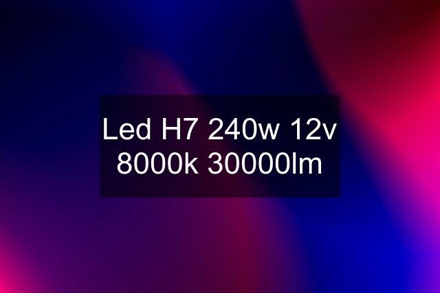 Led H7 240w 12v 8000k 30000lm