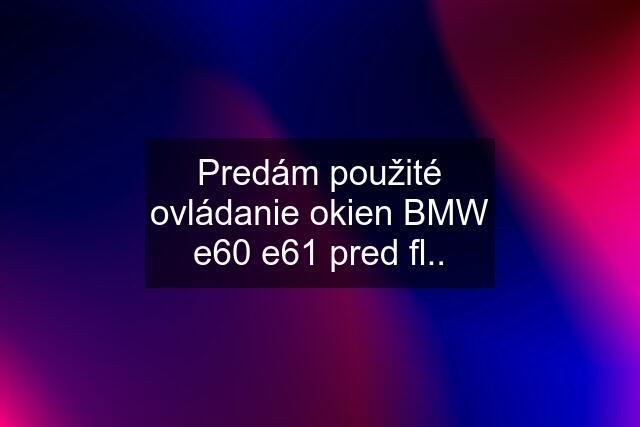 Predám použité ovládanie okien BMW e60 e61 pred fl..