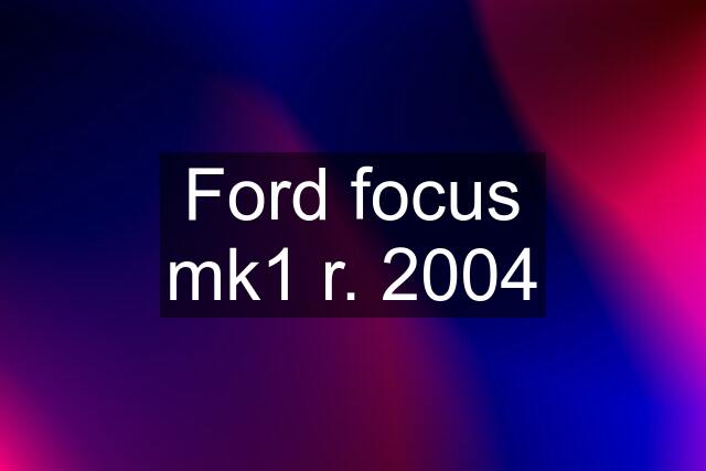 Ford focus mk1 r. 2004