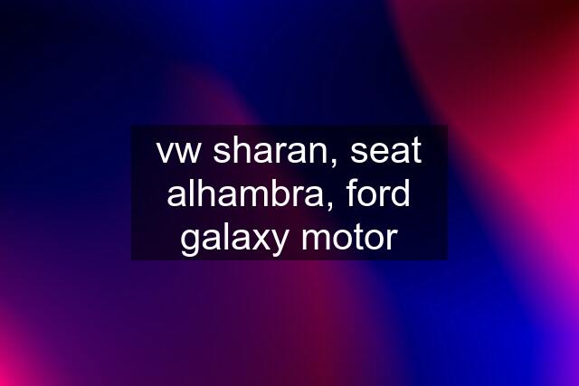 vw sharan, seat alhambra, ford galaxy motor