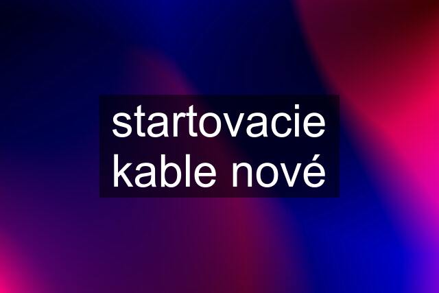 startovacie kable nové