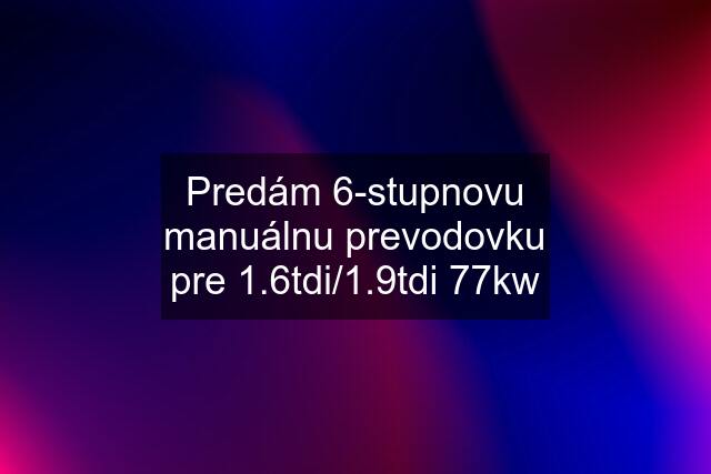 Predám 6-stupnovu manuálnu prevodovku pre 1.6tdi/1.9tdi 77kw